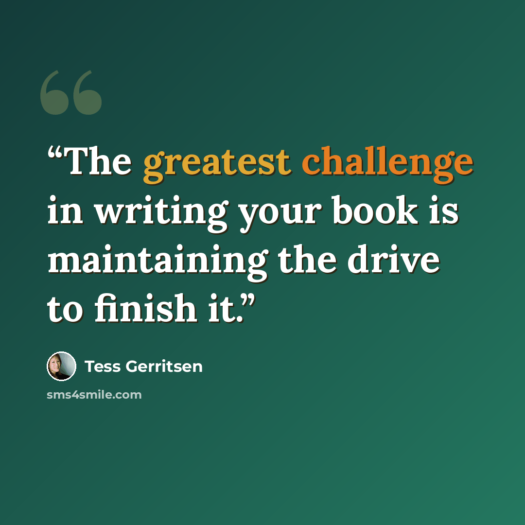“The greatest challenge in writing your book is maintaining the drive to finish it.” quote by Tess Gerritsen