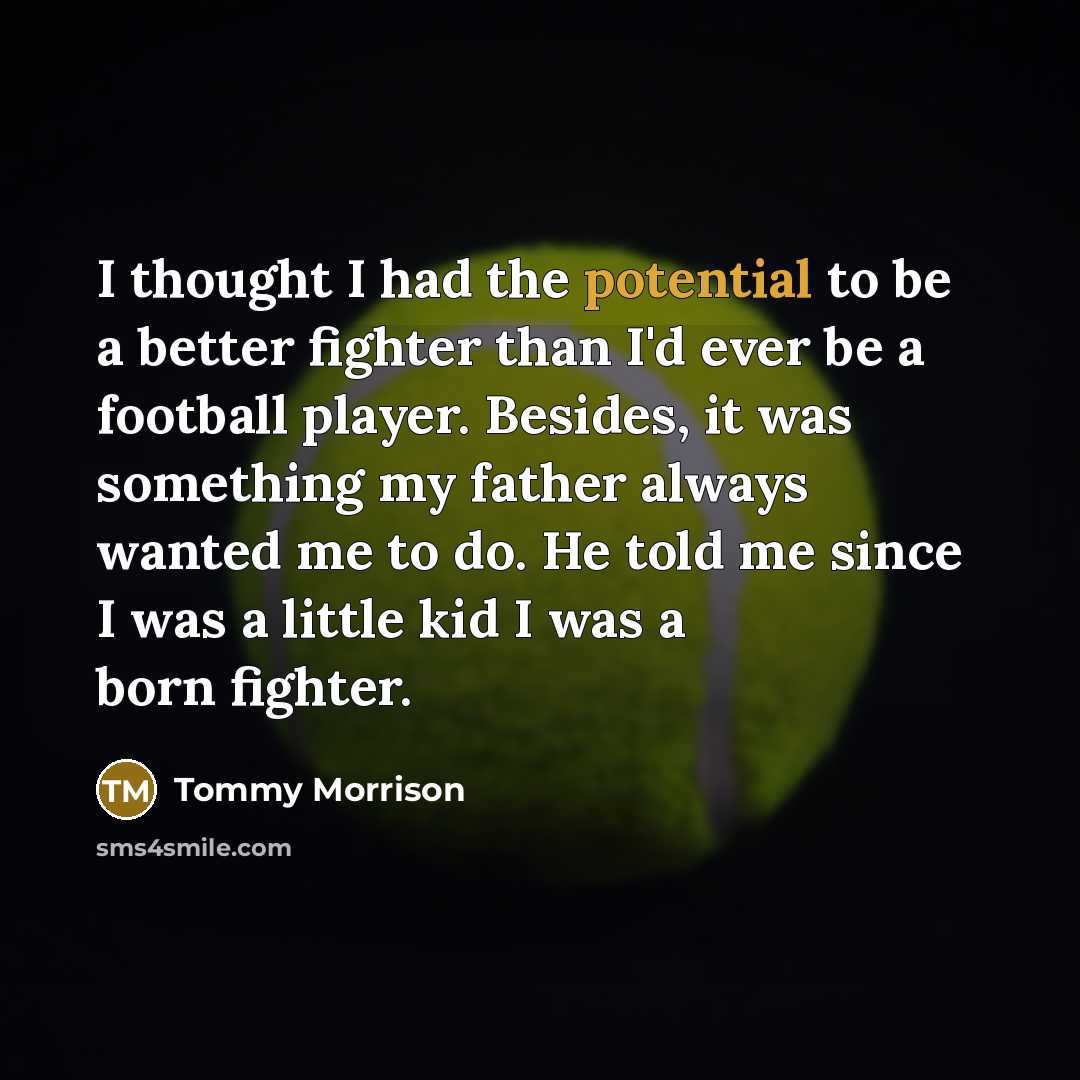 “I thought I had the potential to be a better fighter than I'd ever be a football player. Besides, it was something my father always wanted me to do. He told me since I was a little kid I was a born fighter.” quote by Tommy Morrison