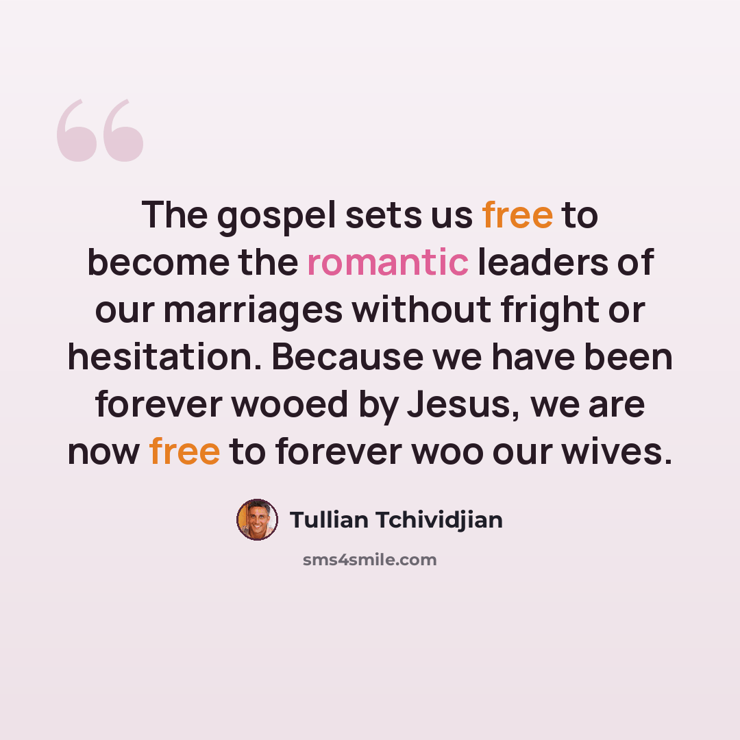 “The gospel sets us free to become the romantic leaders of our marriages without fright or hesitation. Because we have been forever wooed by Jesus, we are now free to forever woo our wives.” quote by Tullian Tchividjian