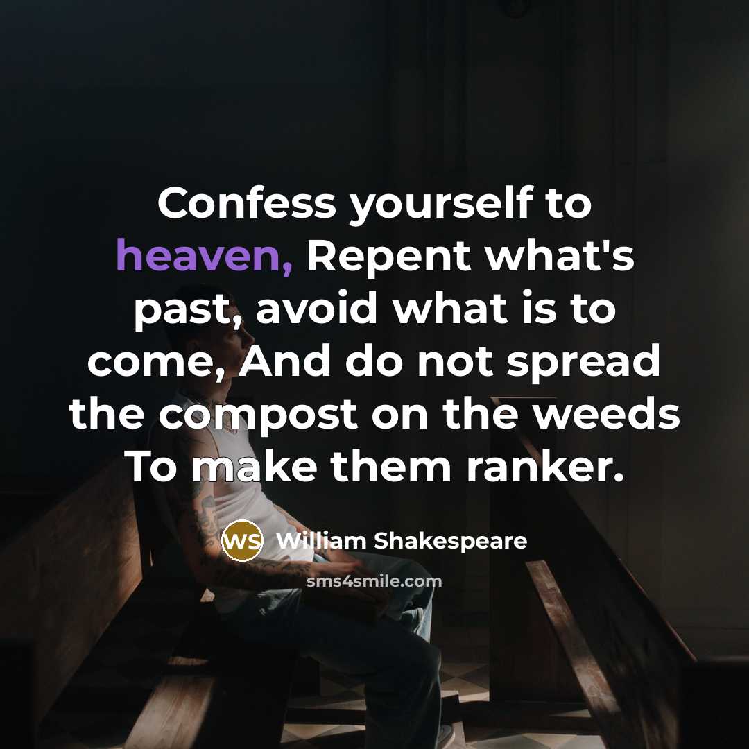 “Confess yourself to heaven, Repent what's past, avoid what is to come, And do not spread the compost on the weeds To make them ranker.” quote by William Shakespeare