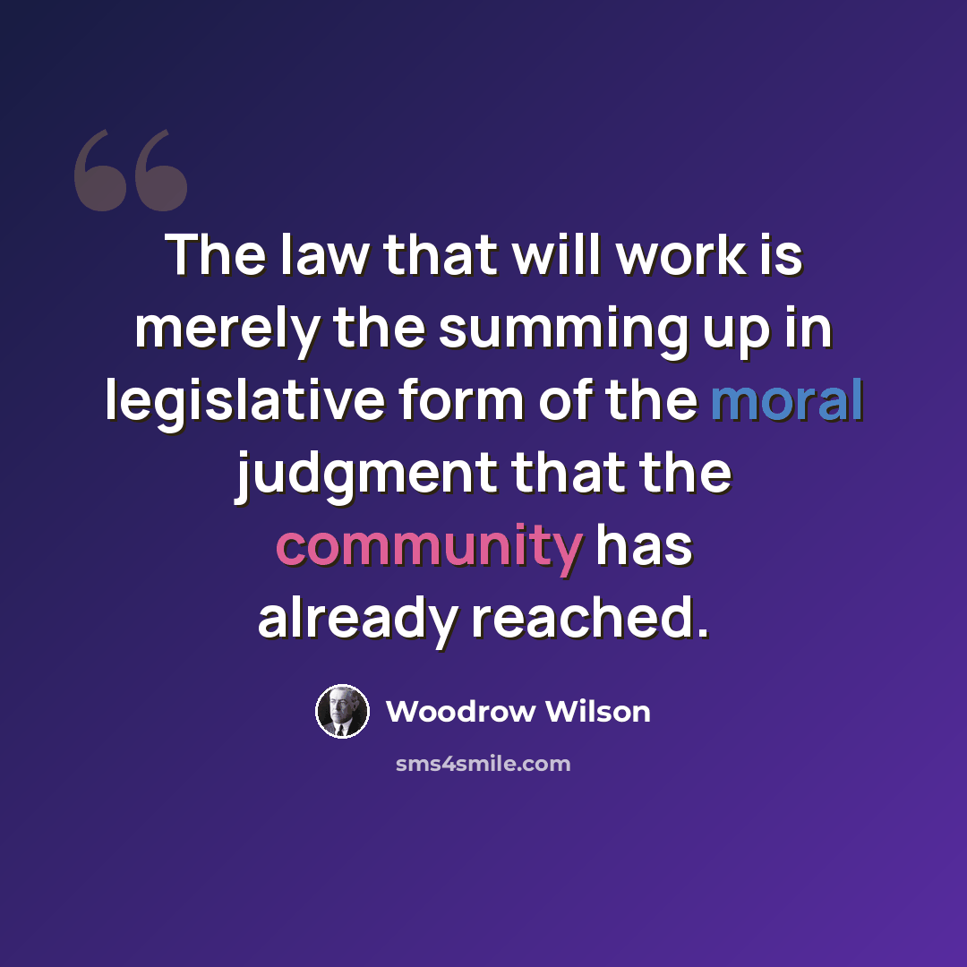 “The law that will work is merely the summing up in legislative form of the moral judgment that the community has already reached.” quote by Woodrow Wilson