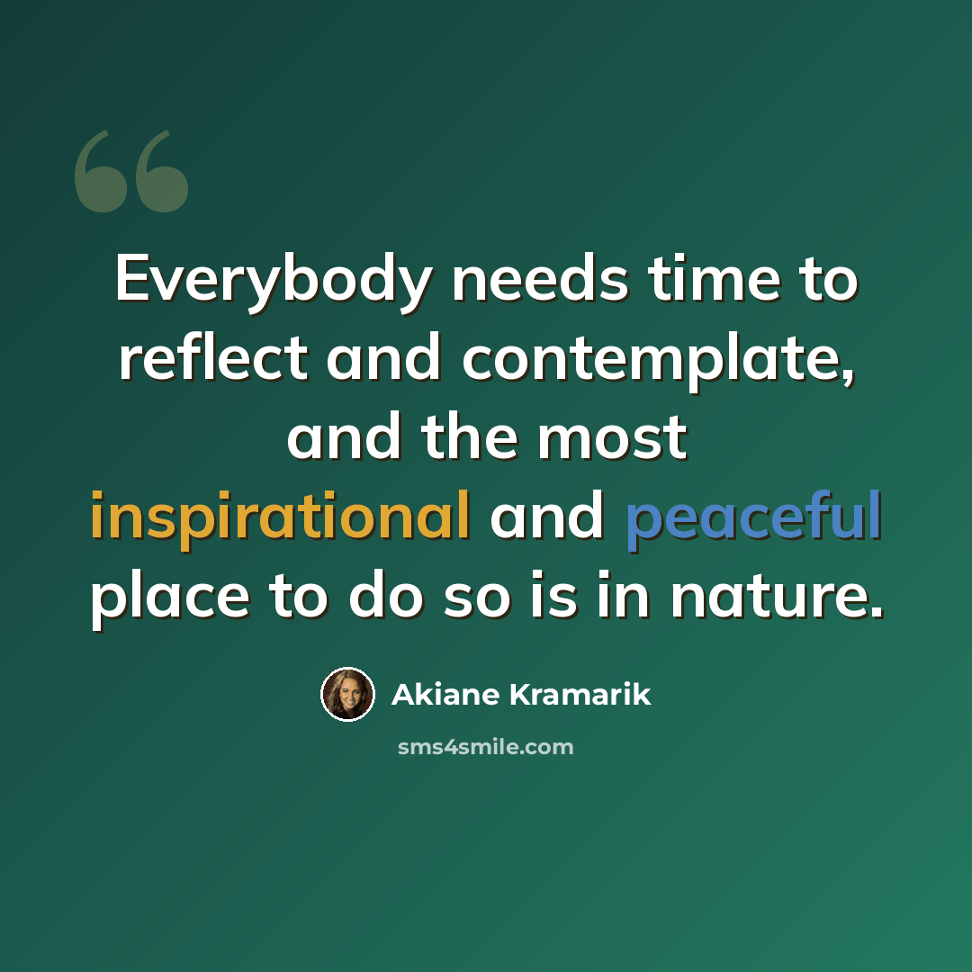 “Everybody needs time to reflect and contemplate, and the most inspirational and peaceful place to do so is in nature.” quote by Akiane Kramarik