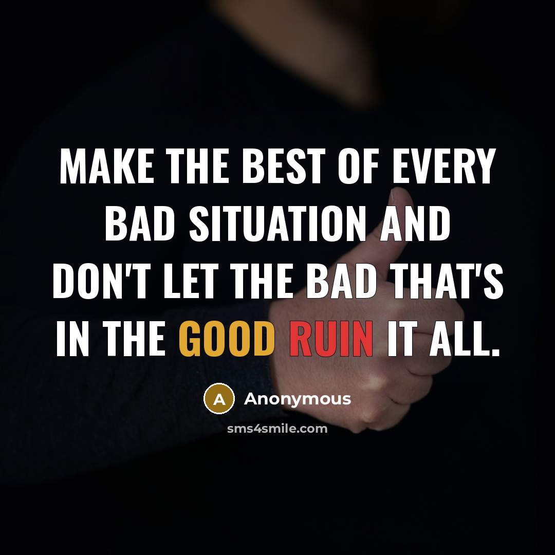 “Make the best of every bad situation and don't let the bad that's in the good ruin it all.” quote by Anonymous