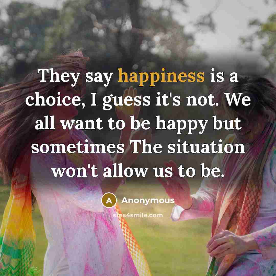 “They say happiness is a choice, I guess it's not. We all want to be happy but sometimes The situation won't allow us to be.” quote by Anonymous