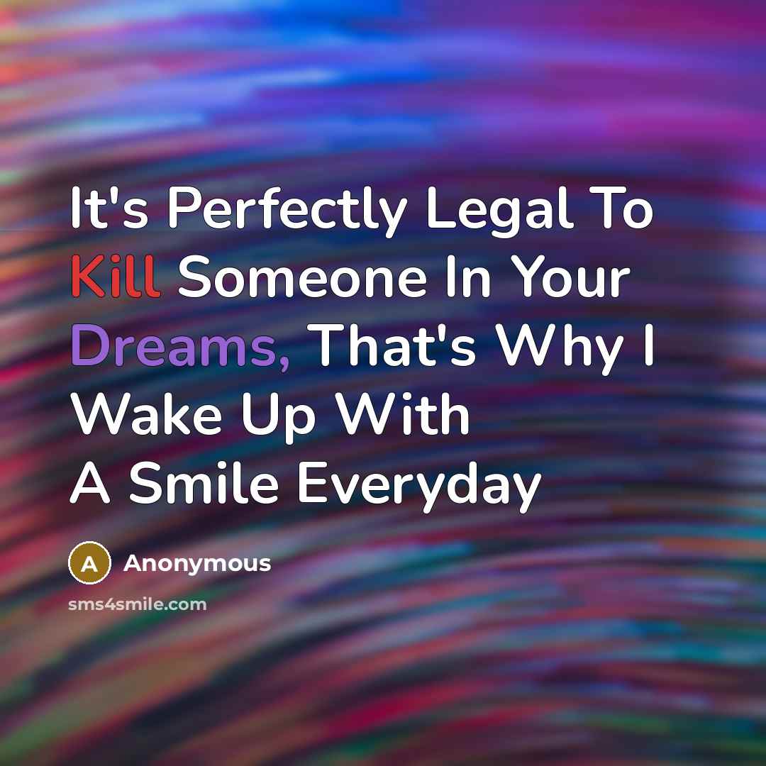“It's Perfectly Legal To Kill Someone In Your Dreams, That's Why I Wake Up With A Smile Everyday” quote by Anonymous