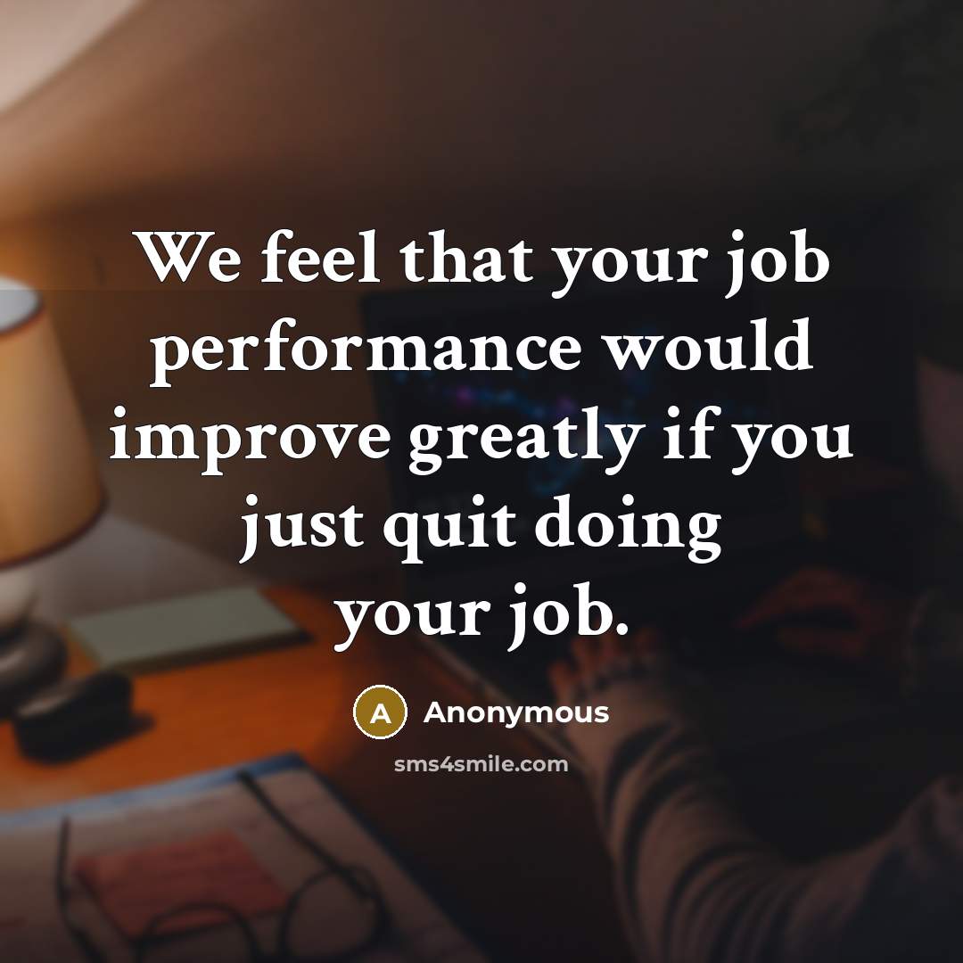 “We feel that your job performance would improve greatly if you just quit doing your job.” quote by Anonymous