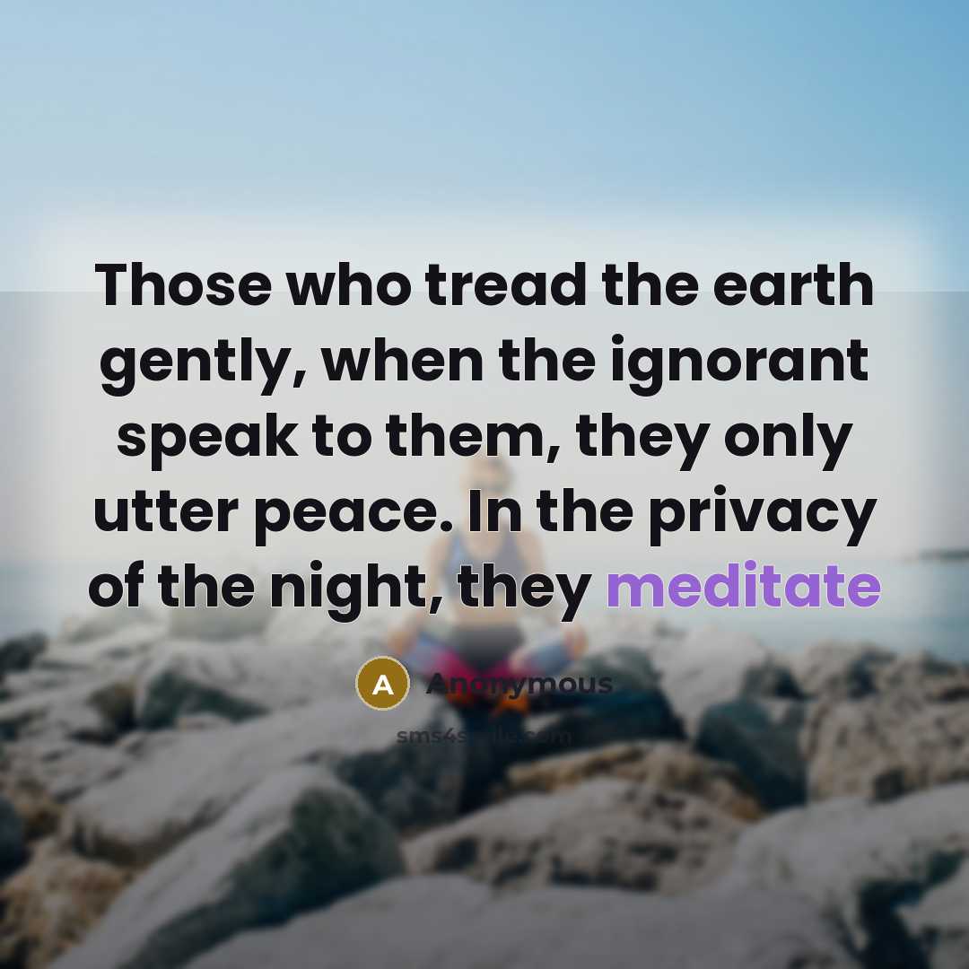 “Those who tread the earth gently, when the ignorant speak to them, they only utter peace. In the privacy of the night, they meditate” quote by Anonymous