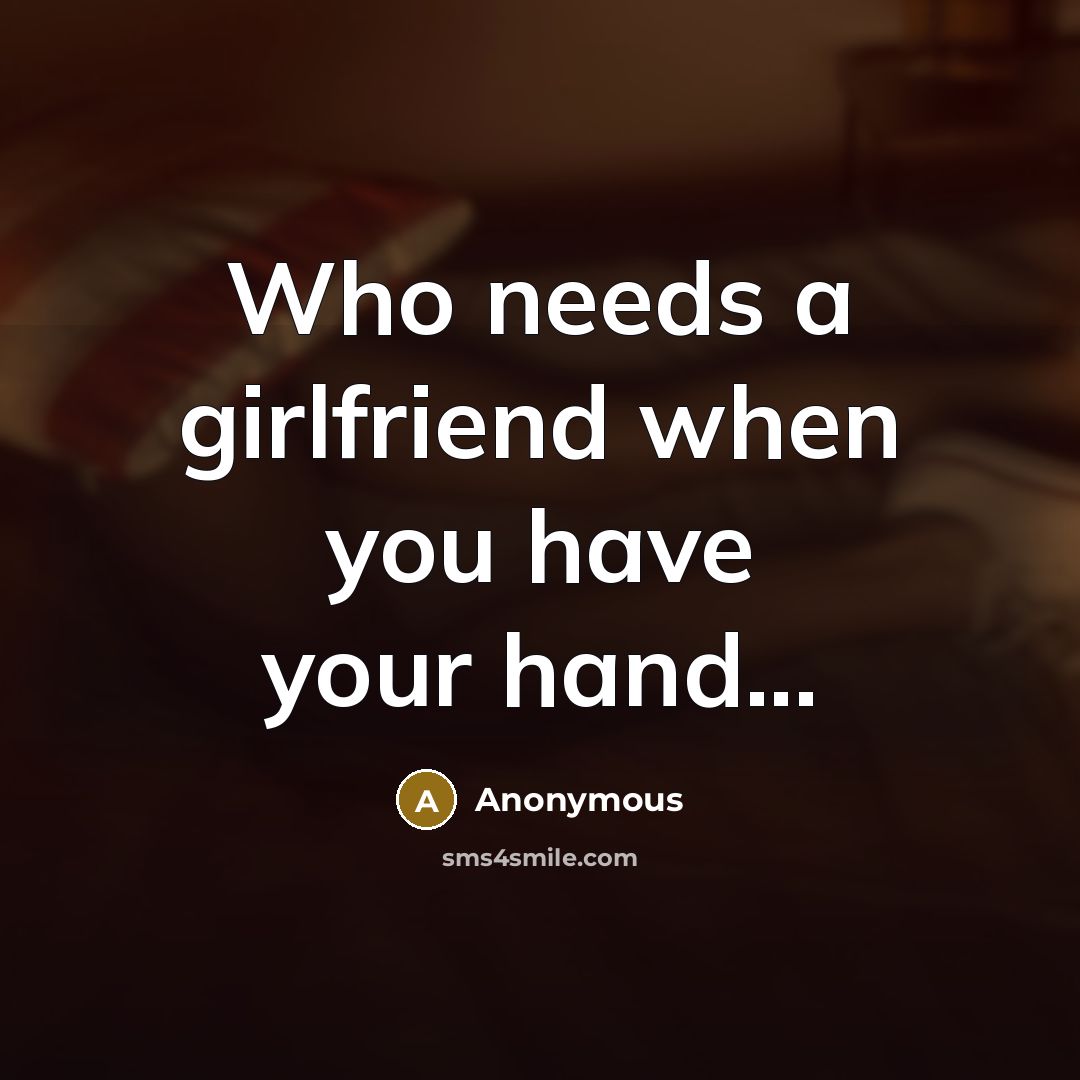 “Who needs a girlfriend when you have your hand...” quote by Anonymous