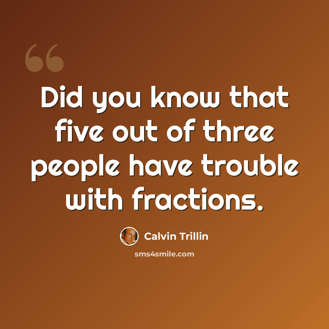 “Did you know that five out of three people have trouble with fractions.” quote by Calvin Trillin