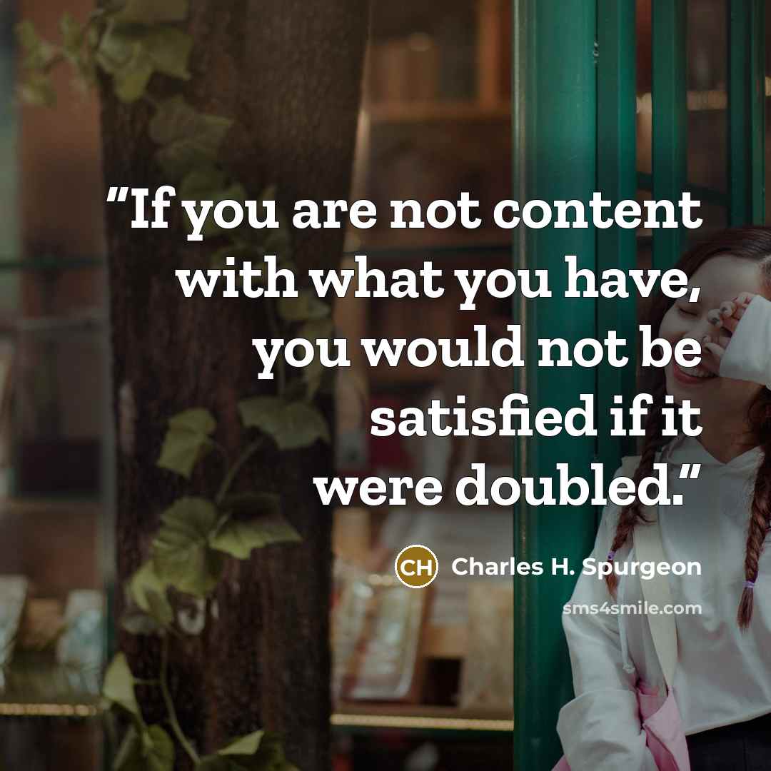 “If you are not content with what you have, you would not be satisfied if it were doubled.” quote by Charles H. Spurgeon