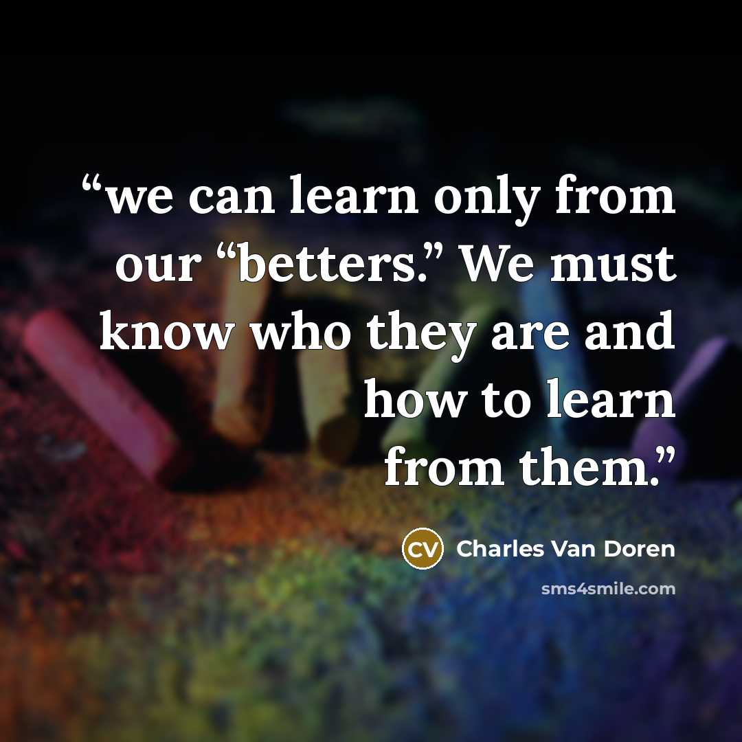 “we can learn only from our “betters.” We must know who they are and how to learn from them.” quote by Charles Van Doren