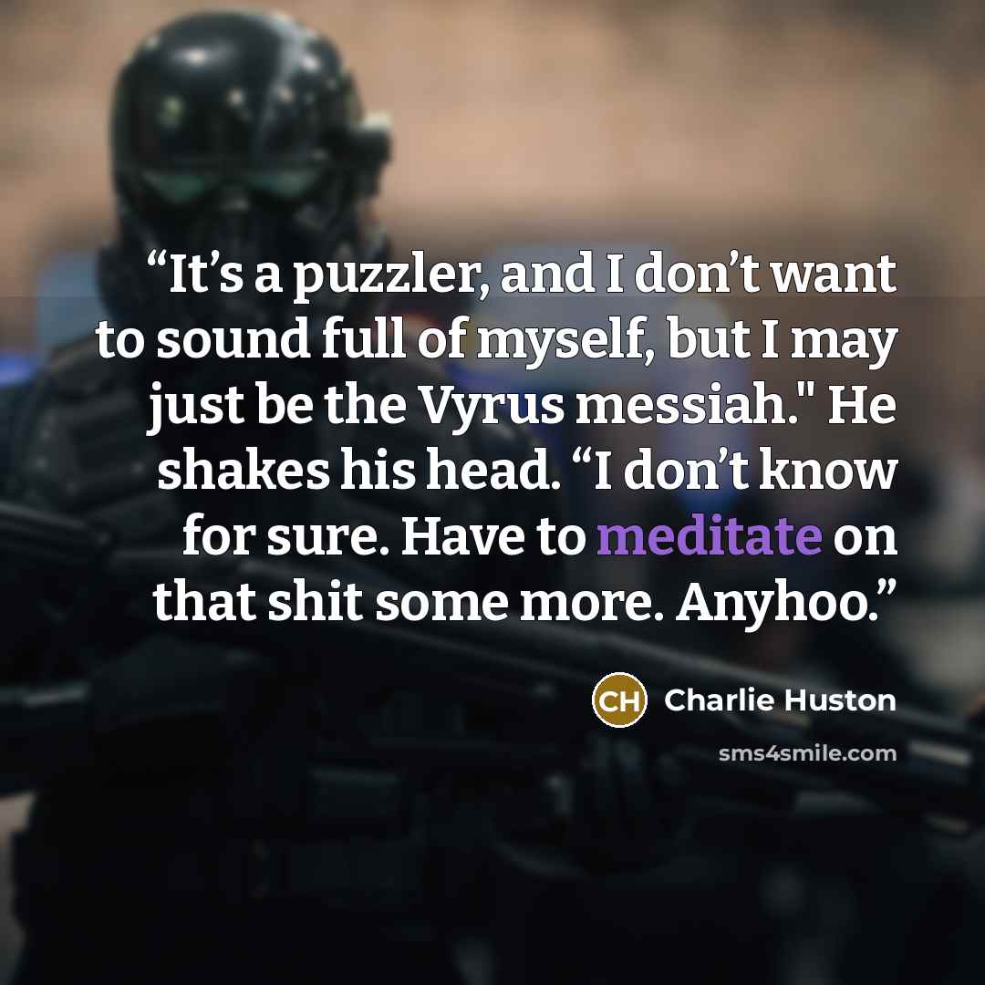 “It’s a puzzler, and I don’t want to sound full of myself, but I may just be the Vyrus messiah." He shakes his head. “I don’t know for sure. Have to meditate on that shit some more. Anyhoo.” quote by Charlie Huston