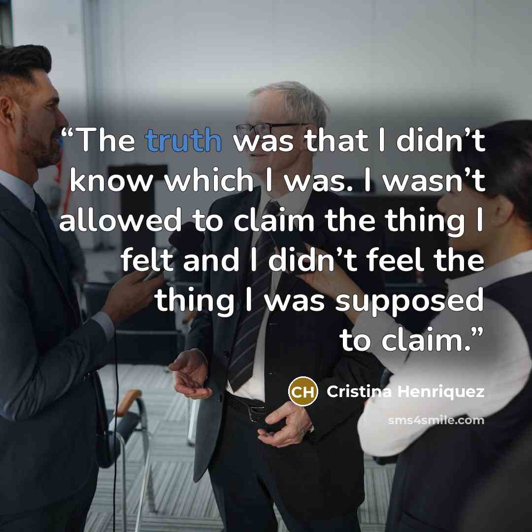 “The truth was that I didn’t know which I was. I wasn’t allowed to claim the thing I felt and I didn’t feel the thing I was supposed to claim.” quote by Cristina Henriquez