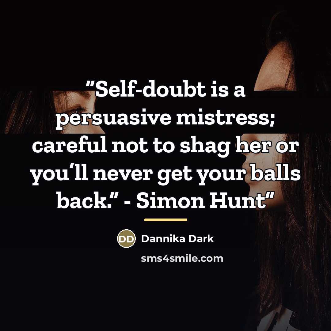 “Self-doubt is a persuasive mistress; careful not to shag her or you’ll never get your balls back.” - Simon Hunt” quote by Dannika Dark