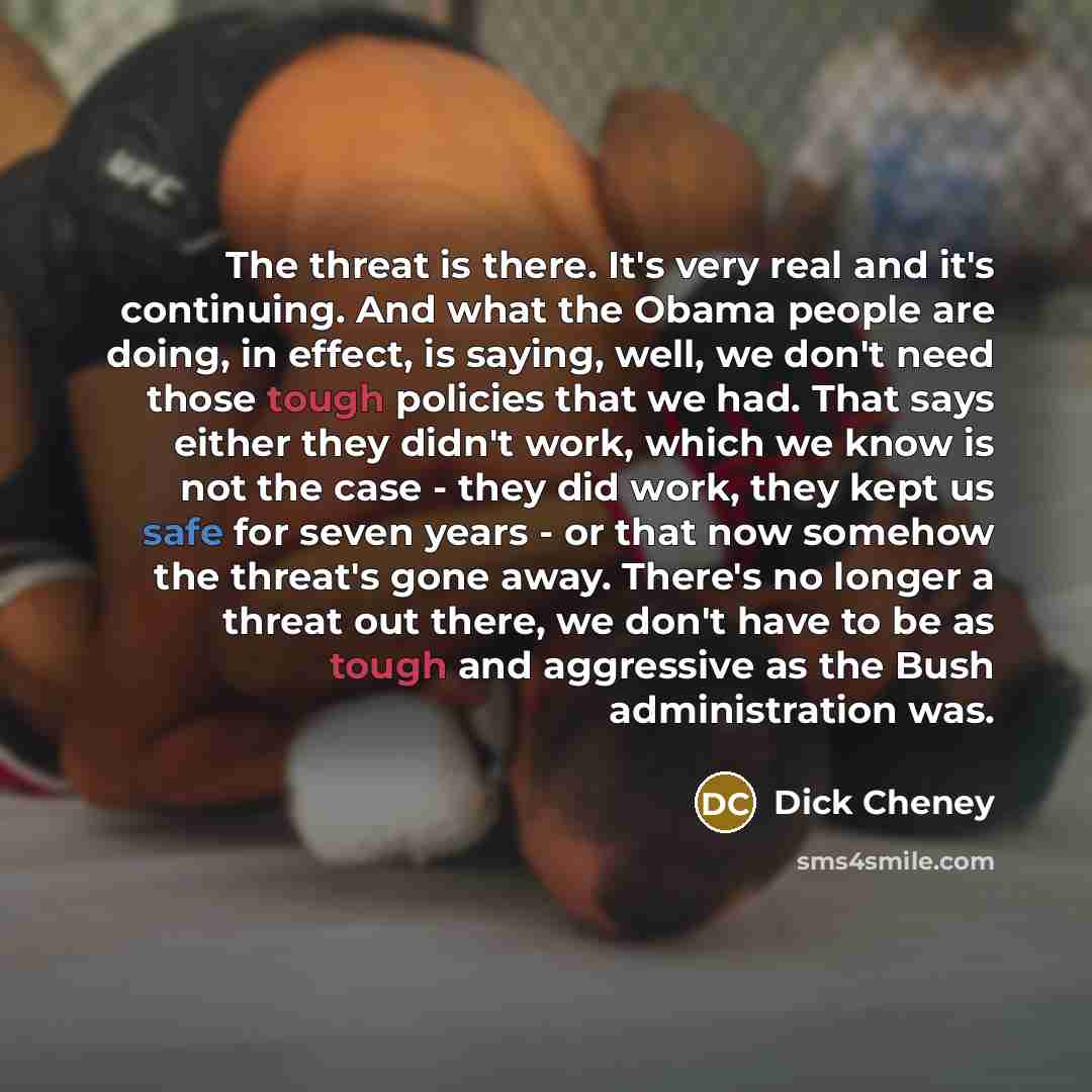 “The threat is there. It's very real and it's continuing. And what the Obama people are doing, in effect, is saying, well, we don't need those tough policies that we had. That says either they didn't work, which we know is not the case - they did work, they kept us safe for seven years - or that…” quote by Dick Cheney