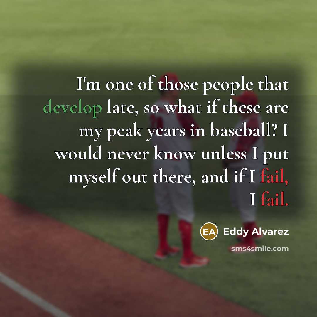 “I'm one of those people that develop late, so what if these are my peak years in baseball? I would never know unless I put myself out there, and if I fail, I fail.” quote by Eddy Alvarez