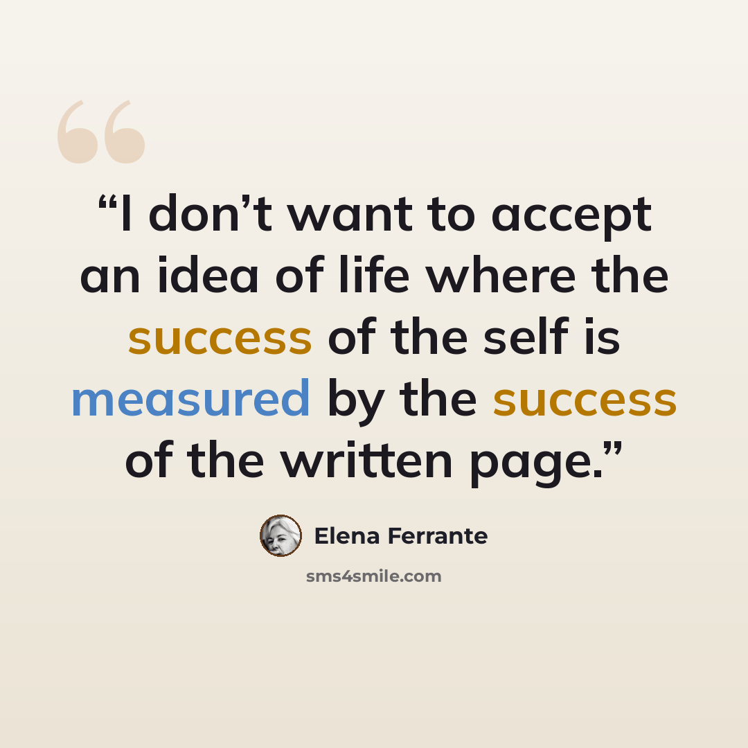 “I don’t want to accept an idea of life where the success of the self is measured by the success of the written page.” quote by Elena Ferrante
