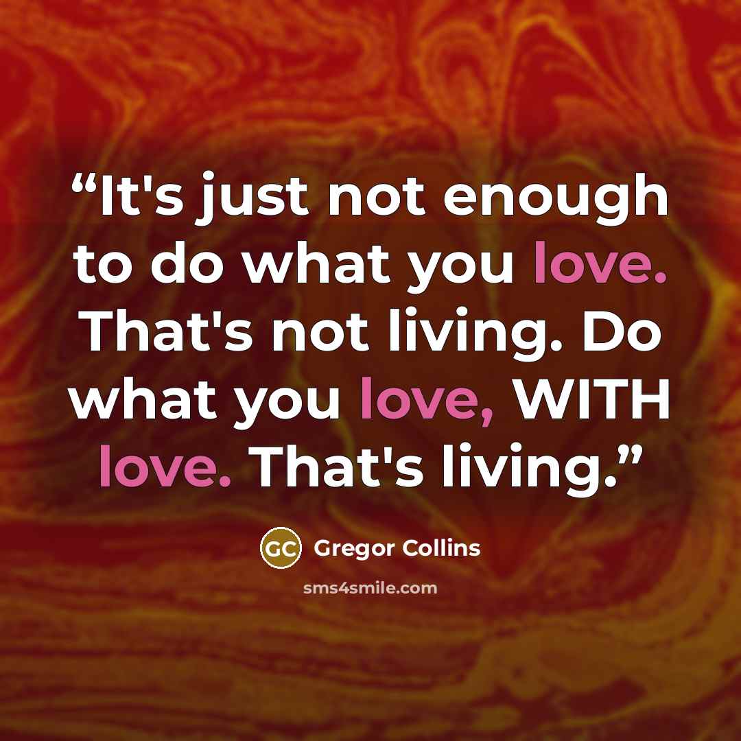 “It's just not enough to do what you love. That's not living. Do what you love, WITH love. That's living.” quote by Gregor Collins