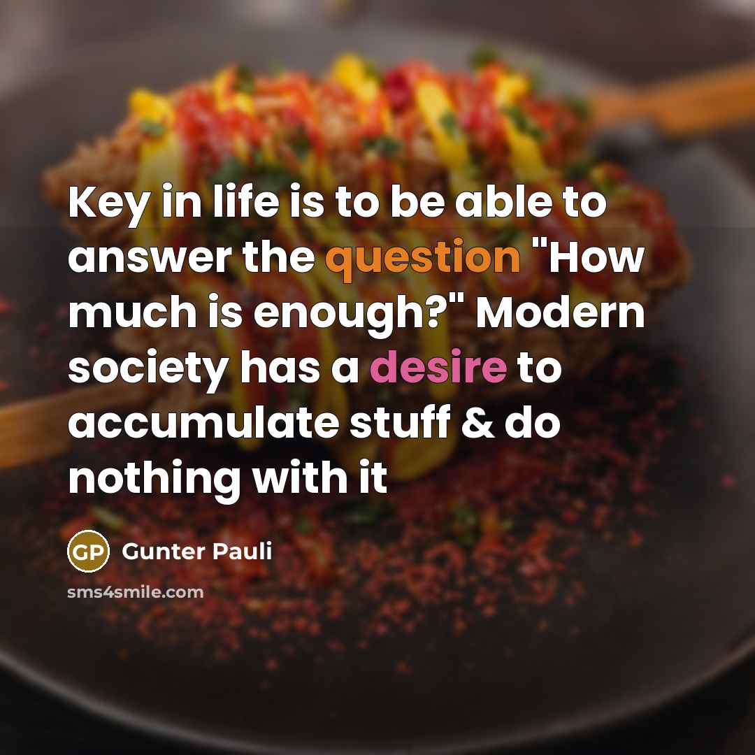 “Key in life is to be able to answer the question "How much is enough?" Modern society has a desire to accumulate stuff & do nothing with it” quote by Gunter Pauli