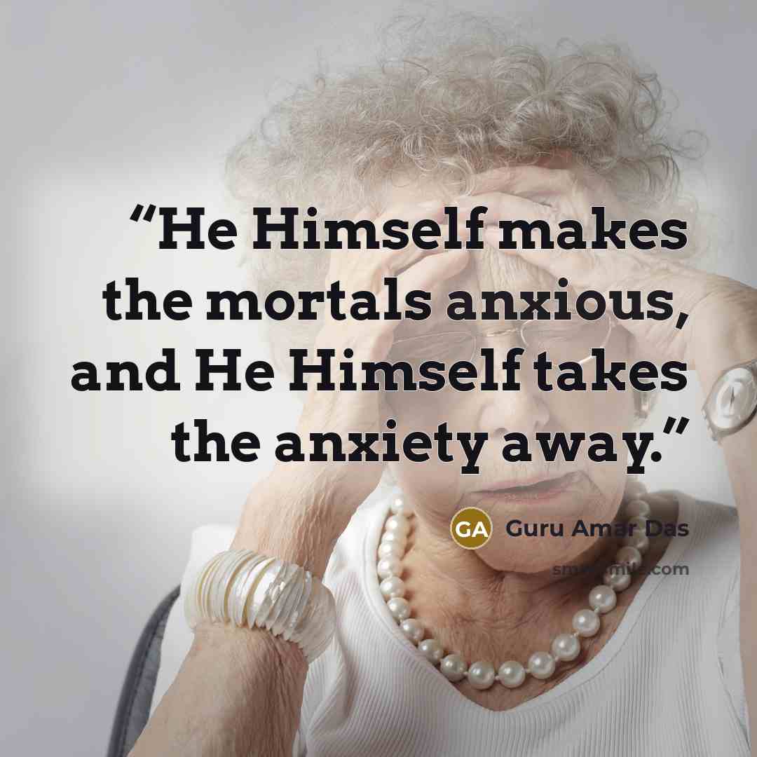 “He Himself makes the mortals anxious, and He Himself takes the anxiety away.” quote by Guru Amar Das