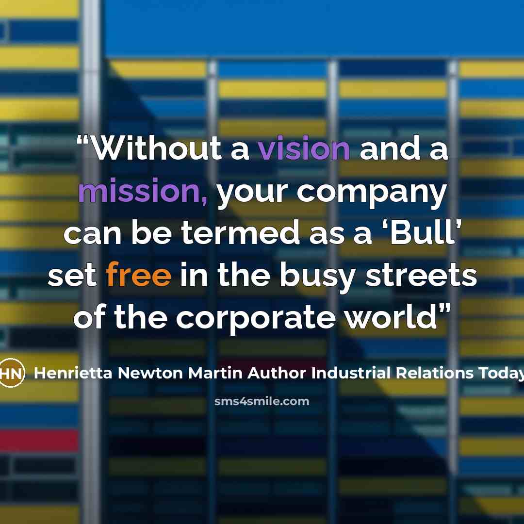 “Without a vision and a mission, your company can be termed as a ‘Bull’ set free in the busy streets of the corporate world” quote by Henrietta Newton Martin Author Industrial Relations Today