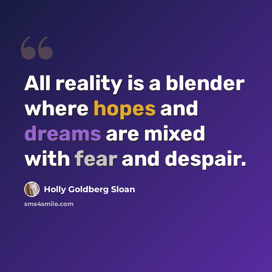 “All reality is a blender where hopes and dreams are mixed with fear and despair.” quote by Holly Goldberg Sloan
