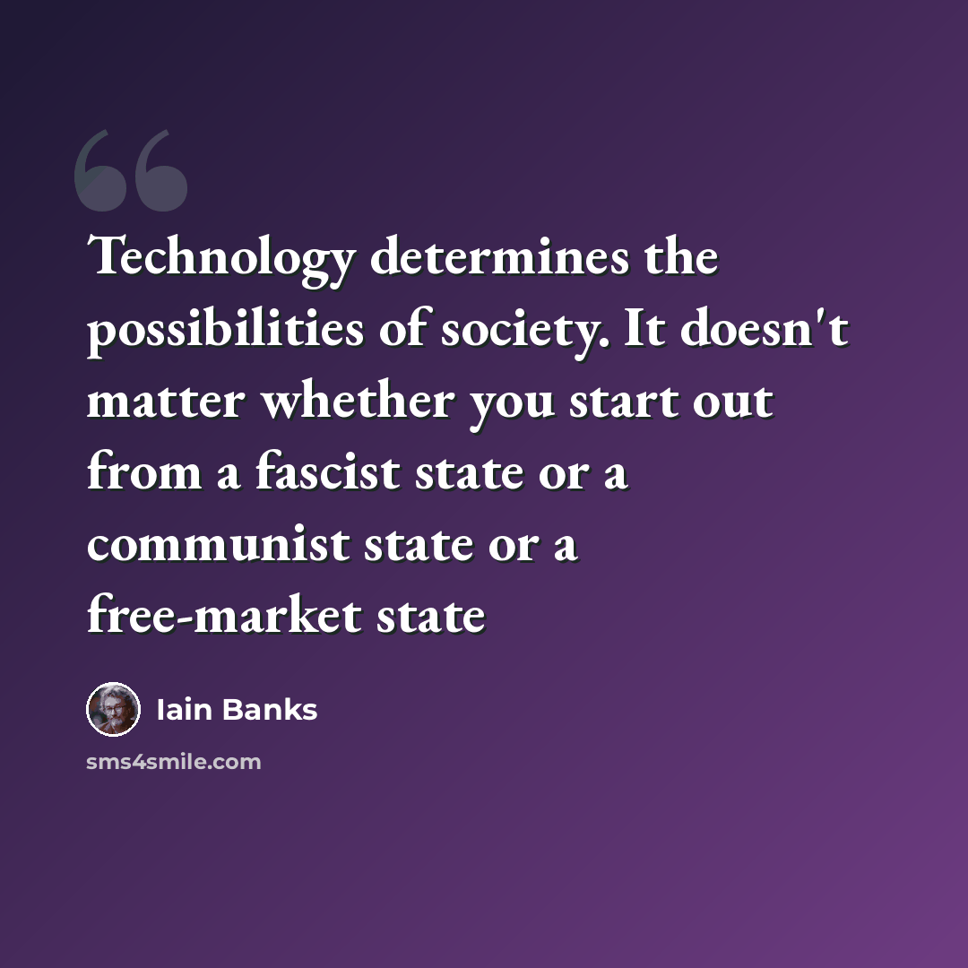 “Technology determines the possibilities of society. It doesn't matter whether you start out from a fascist state or a communist state or a free-market state” quote by Iain Banks