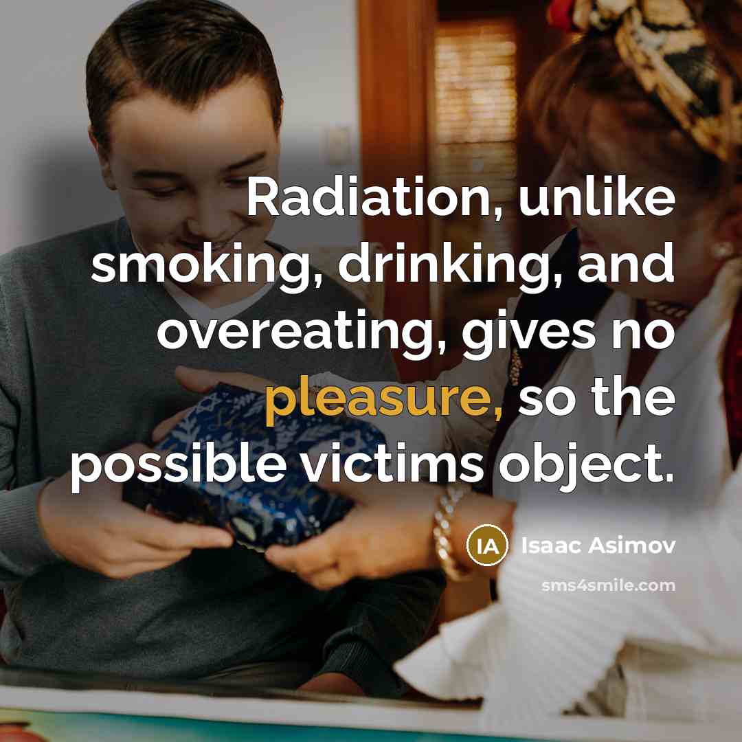 “Radiation, unlike smoking, drinking, and overeating, gives no pleasure, so the possible victims object.” quote by Isaac Asimov