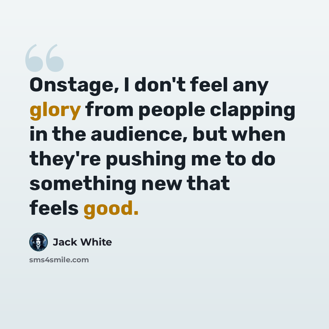 “Onstage, I don't feel any glory from people clapping in the audience, but when they're pushing me to do something new that feels good.” quote by Jack White