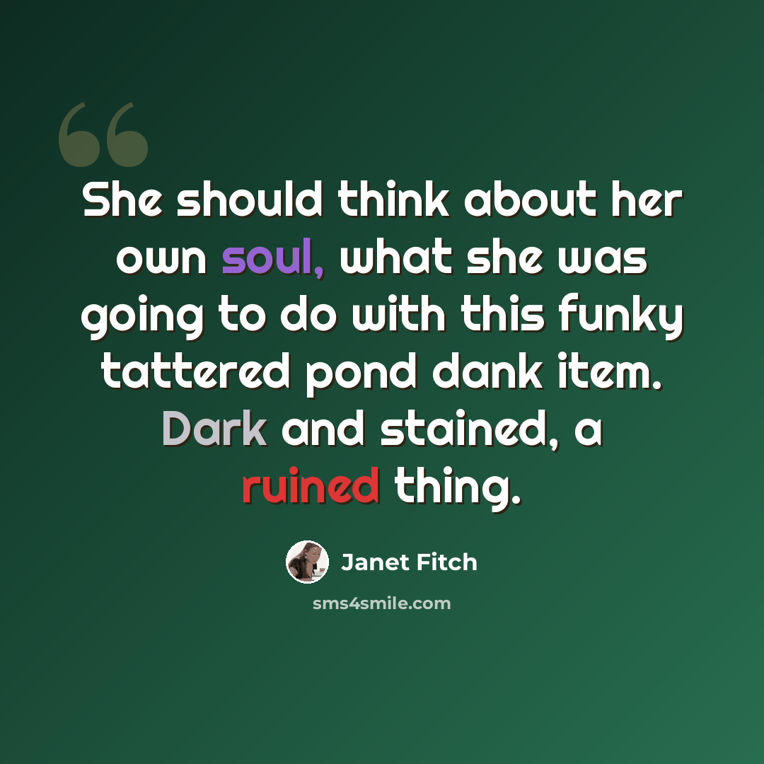 “She should think about her own soul, what she was going to do with this funky tattered pond dank item. Dark and stained, a ruined thing.” quote by Janet Fitch