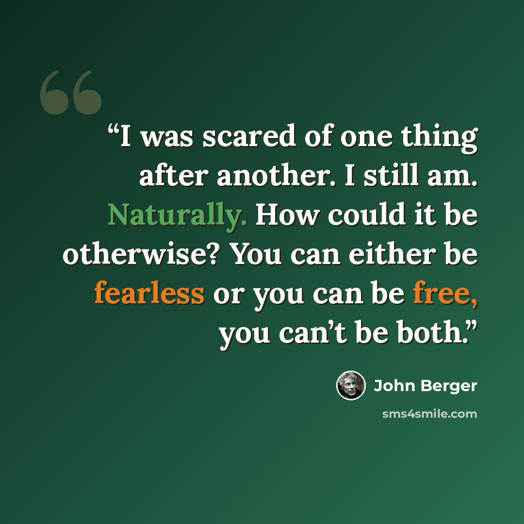 “I was scared of one thing after another. I still am. Naturally. How could it be otherwise? You can either be fearless or you can be free, you can’t be both.” quote by John Berger