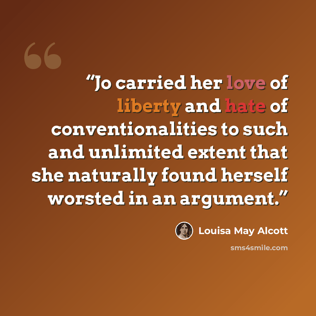 “Jo carried her love of liberty and hate of conventionalities to such and unlimited extent that she naturally found herself worsted in an argument.” quote by Louisa May Alcott
