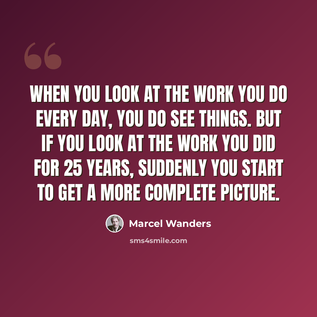 “When you look at the work you do every day, you do see things. But if you look at the work you did for 25 years, suddenly you start to get a more complete picture.” quote by Marcel Wanders