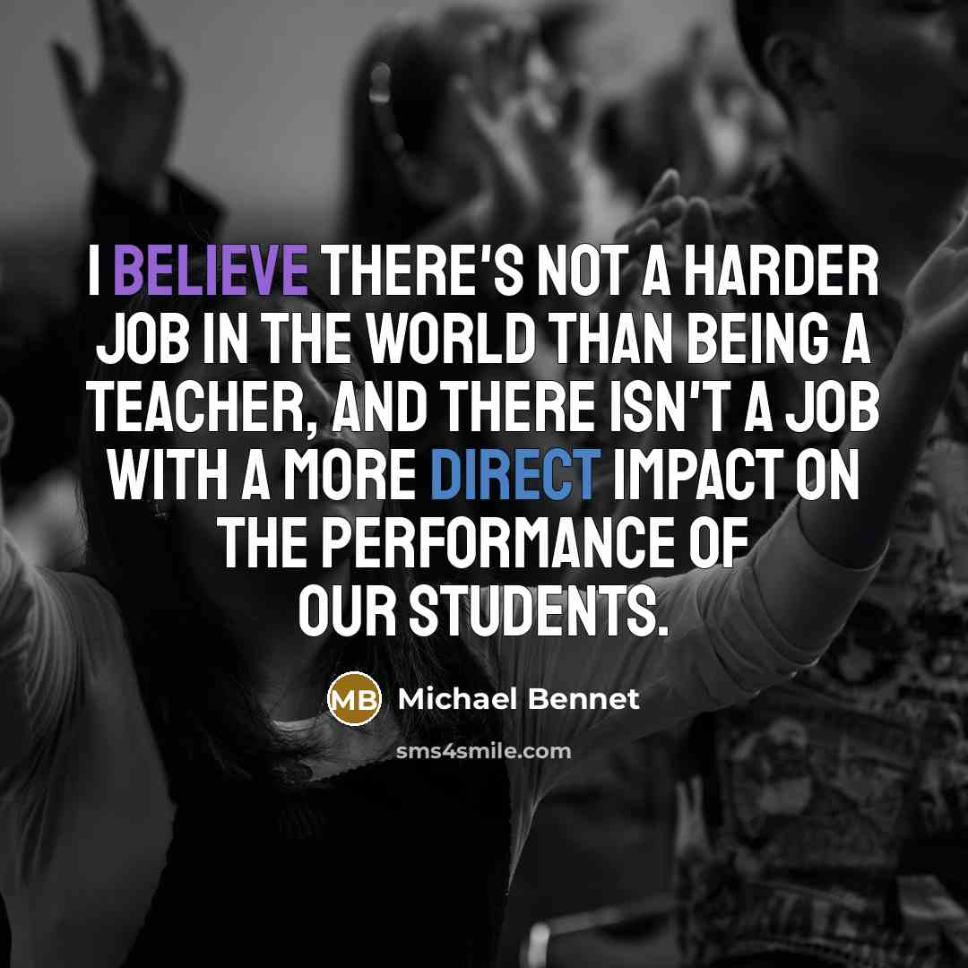 “I believe there's not a harder job in the world than being a teacher, and there isn't a job with a more direct impact on the performance of our students.” quote by Michael Bennet