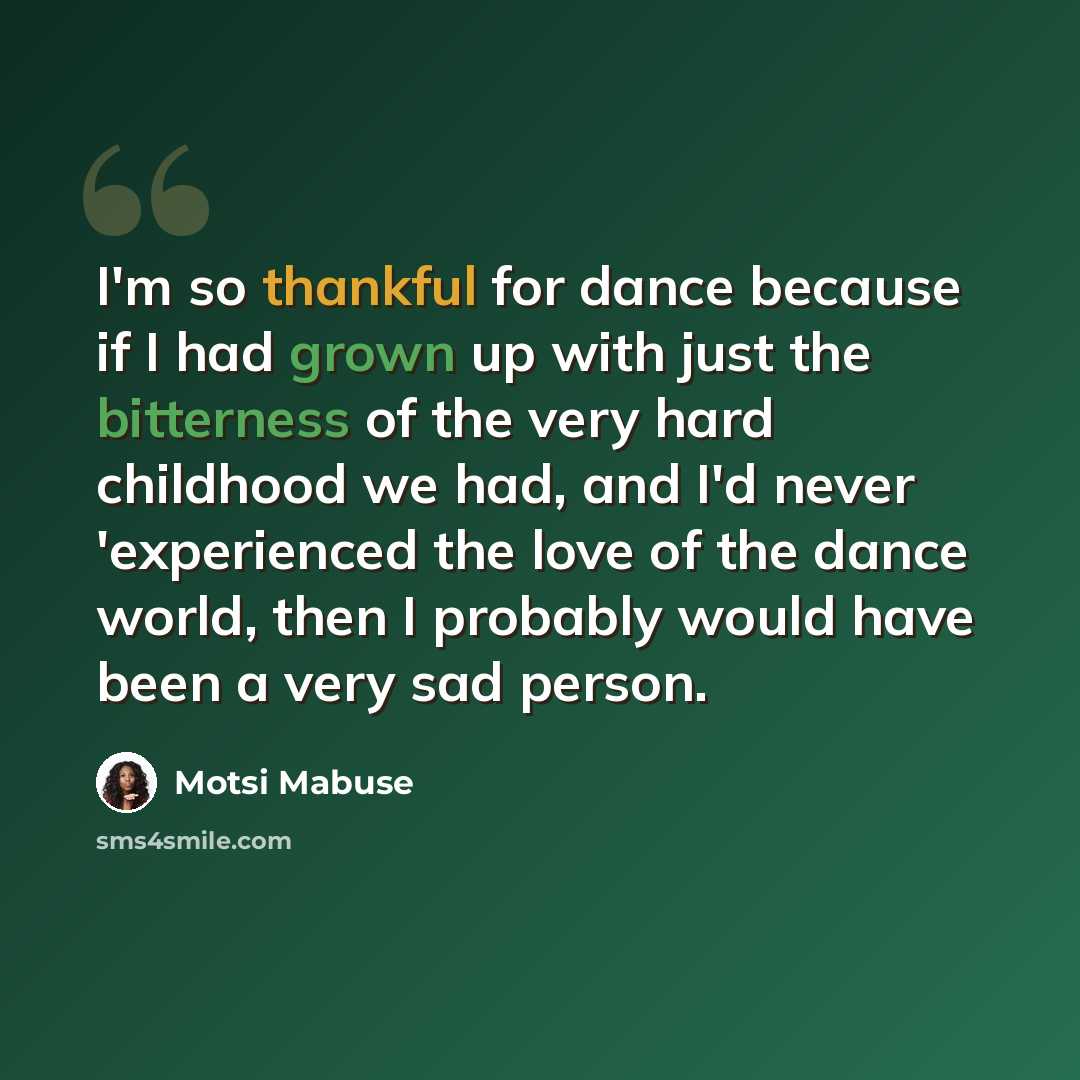 “I'm so thankful for dance because if I had grown up with just the bitterness of the very hard childhood we had, and I'd never 'experienced the love of the dance world, then I probably would have been a very sad person.” quote by Motsi Mabuse