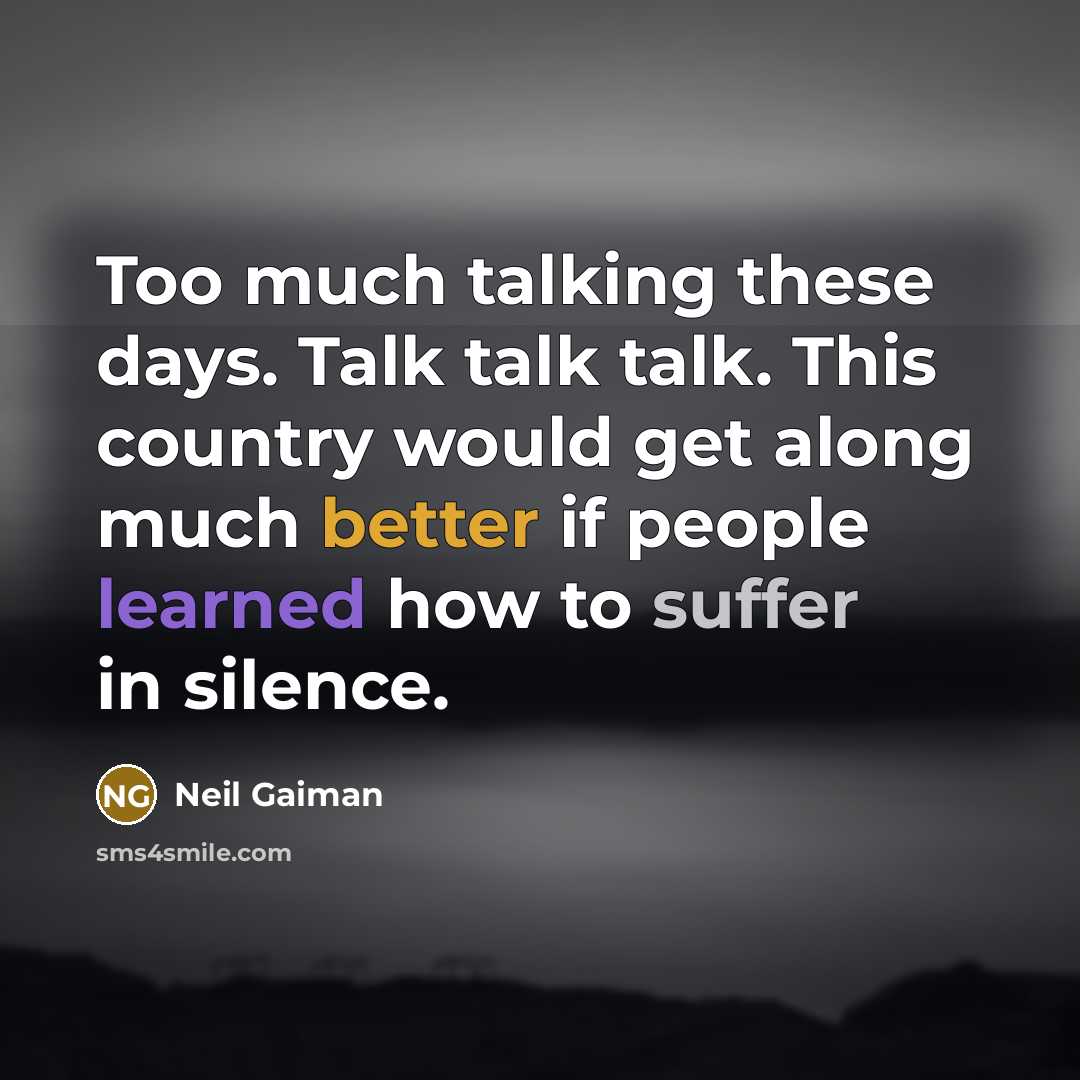 “Too much talking these days. Talk talk talk. This country would get along much better if people learned how to suffer in silence.” quote by Neil Gaiman