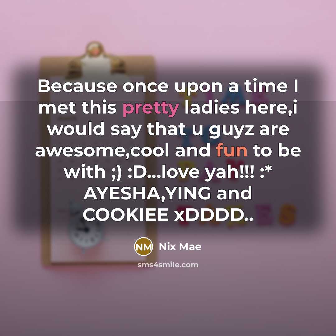“Because once upon a time I met this pretty ladies here,i would say that u guyz are awesome,cool and fun to be with ;) :D...love yah!!! :* AYESHA,YING and COOKIEE xDDDD..” quote by Nix Mae