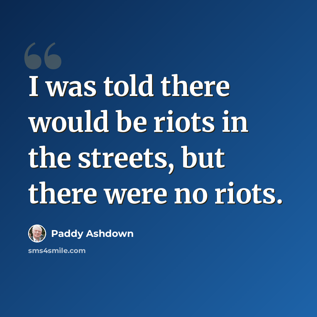 “I was told there would be riots in the streets, but there were no riots.” quote by Paddy Ashdown