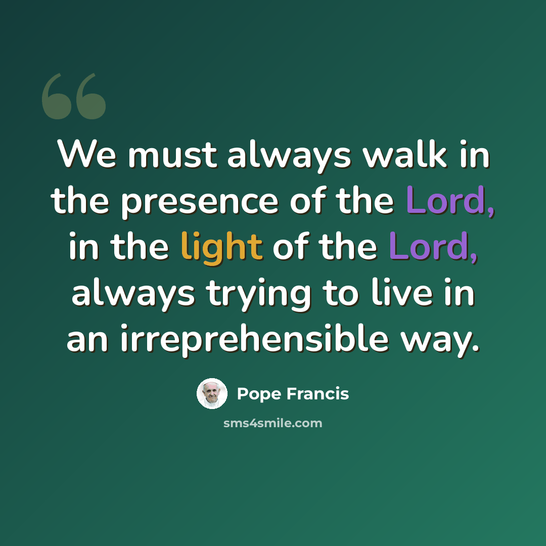 “We must always walk in the presence of the Lord, in the light of the Lord, always trying to live in an irreprehensible way.” quote by Pope Francis