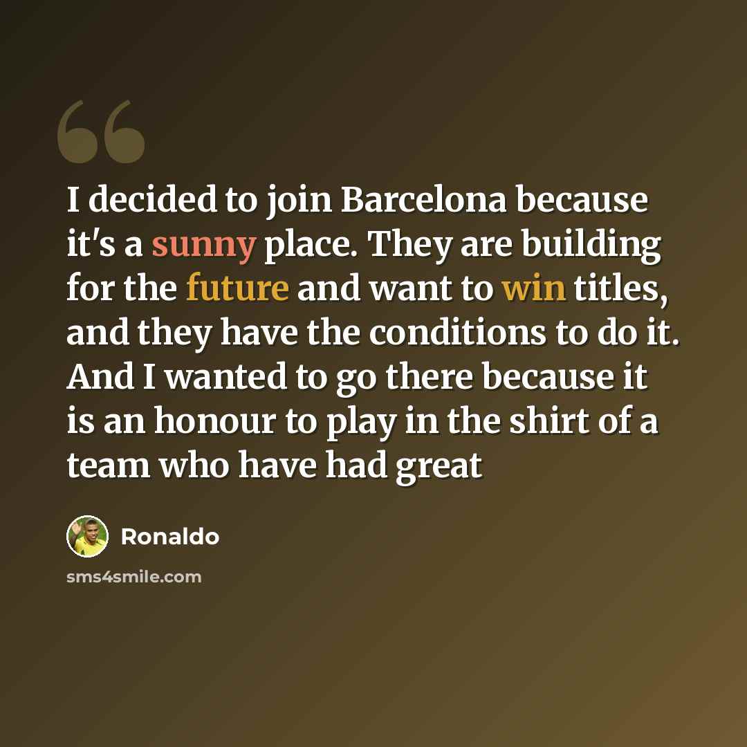 “I decided to join Barcelona because it's a sunny place. They are building for the future and want to win titles, and they have the conditions to do it. And I wanted to go there because it is an honour to play in the shirt of a team who have had great” quote by Ronaldo