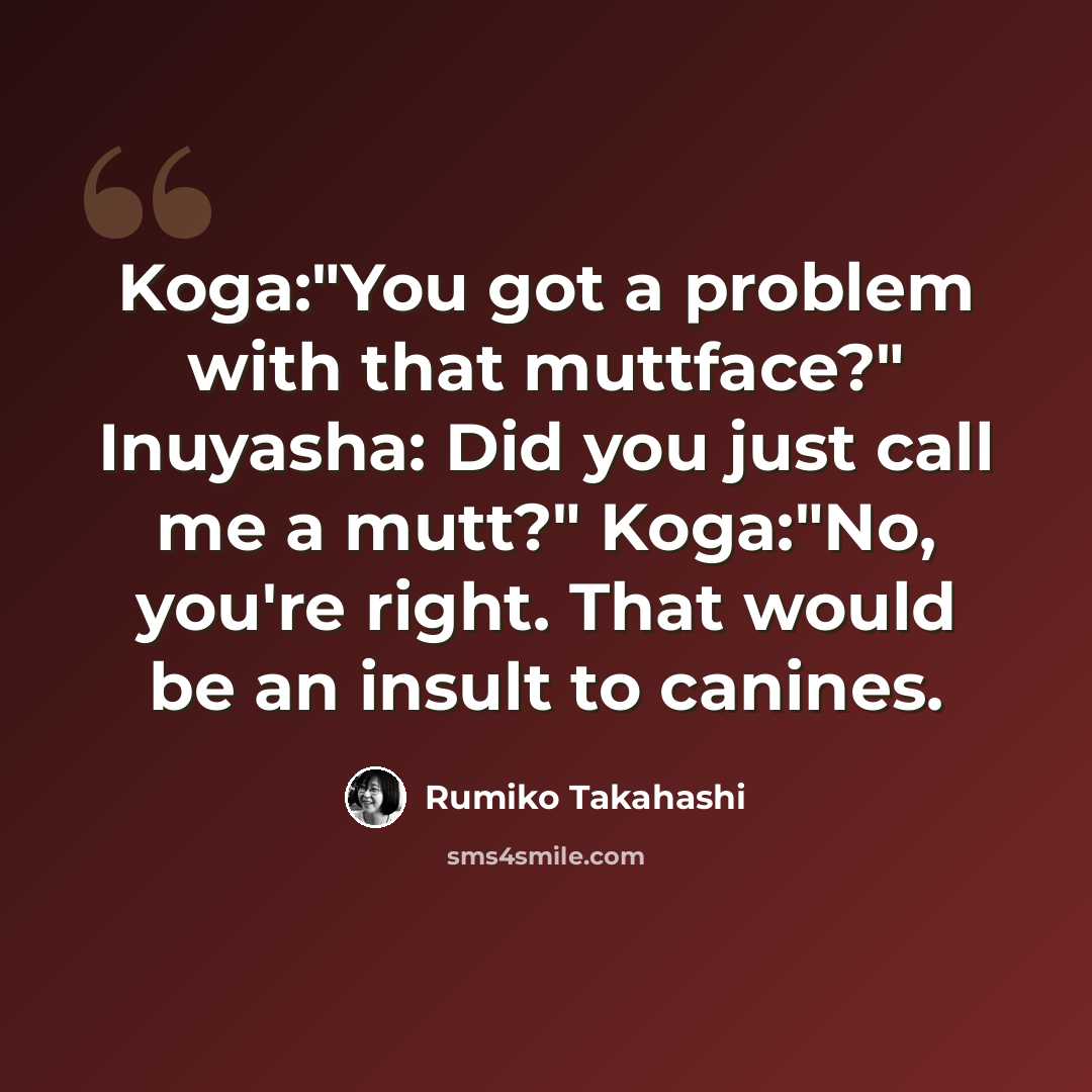 “Koga:"You got a problem with that muttface?" Inuyasha: Did you just call me a mutt?" Koga:"No, you're right. That would be an insult to canines.” quote by Rumiko Takahashi