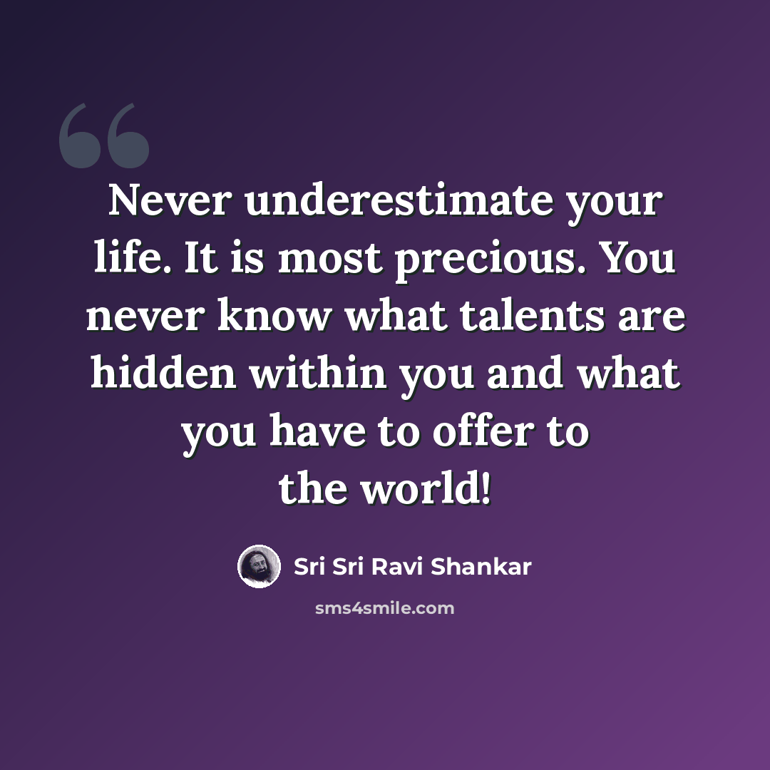 “Never underestimate your life. It is most precious. You never know what talents are hidden within you and what you have to offer to the world!” quote by Sri Sri Ravi Shankar