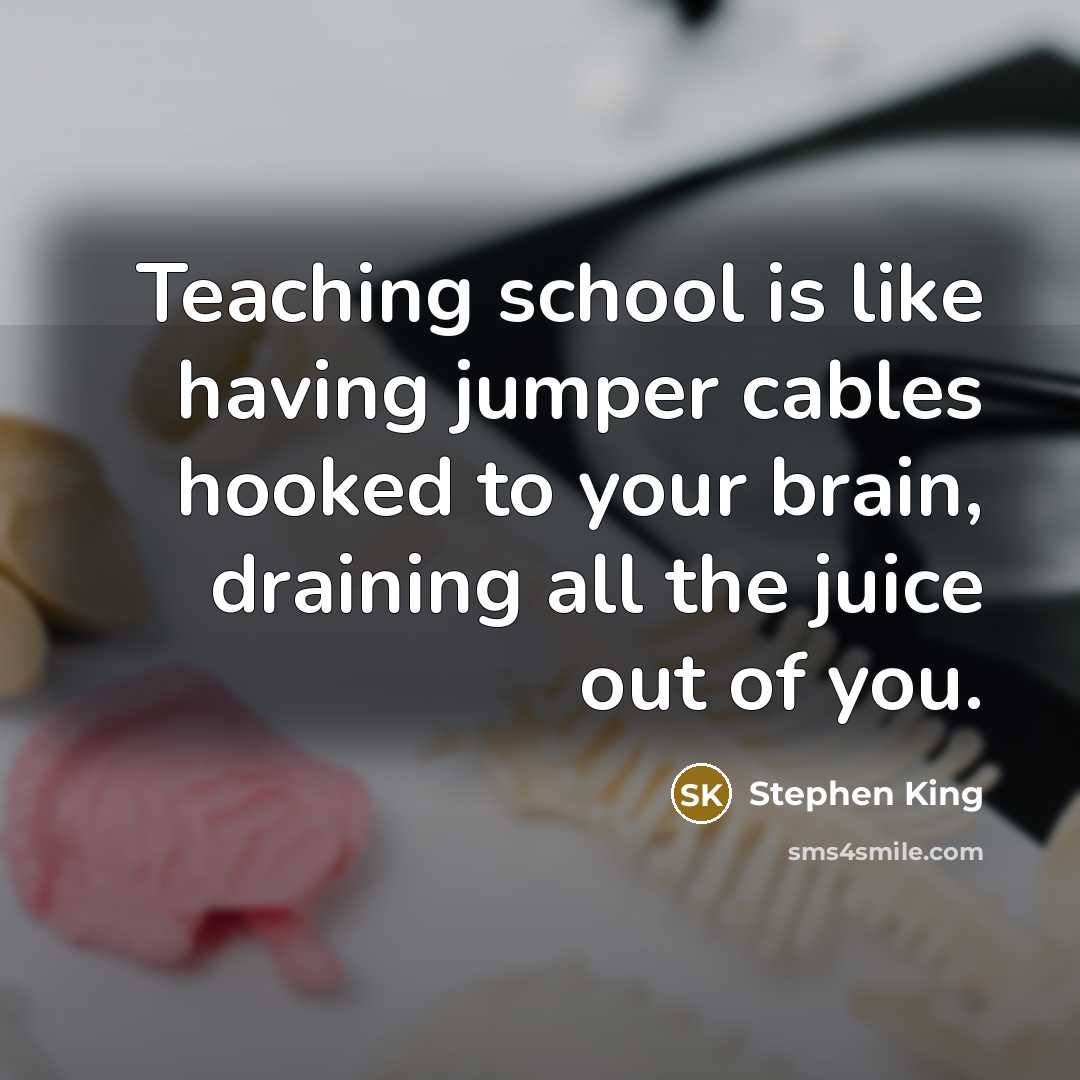“Teaching school is like having jumper cables hooked to your brain, draining all the juice out of you.” quote by Stephen King