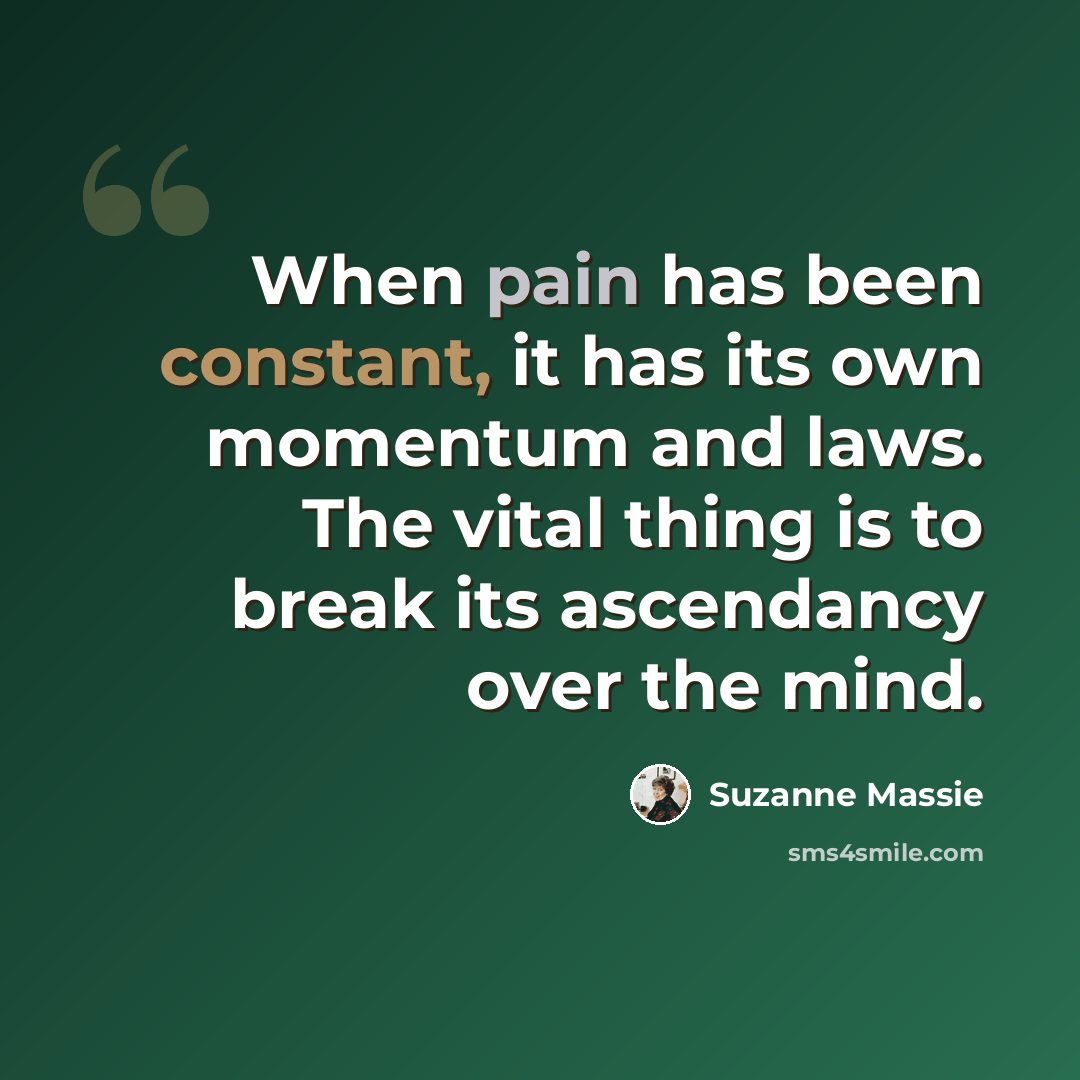 “When pain has been constant, it has its own momentum and laws. The vital thing is to break its ascendancy over the mind.” quote by Suzanne Massie