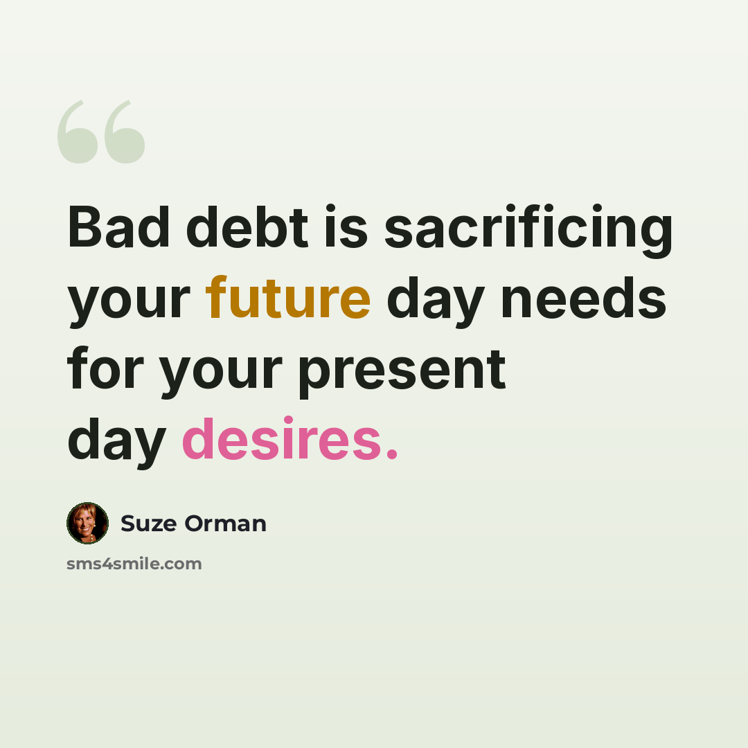 “Bad debt is sacrificing your future day needs for your present day desires.” quote by Suze Orman