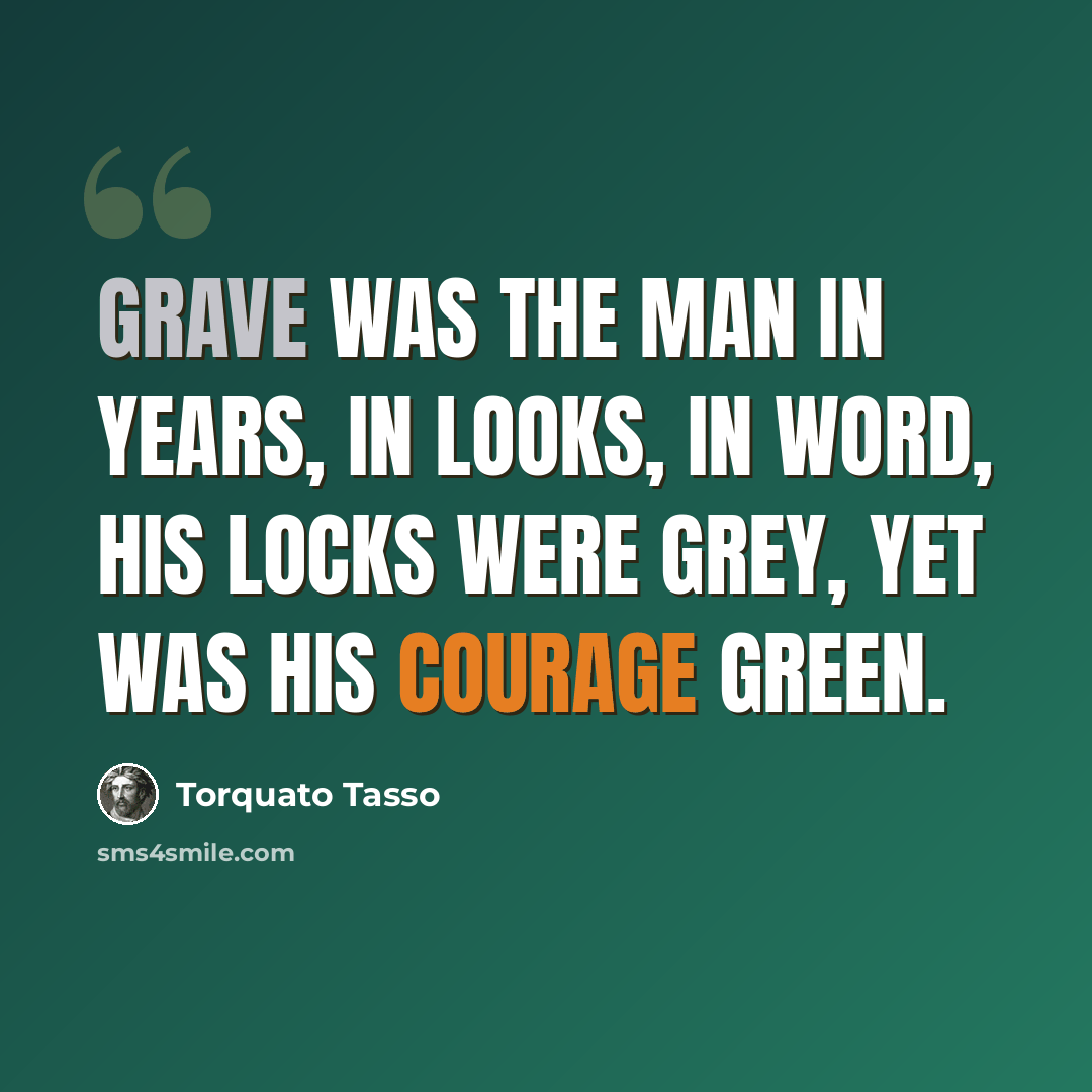 “Grave was the man in years, in looks, in word, his locks were grey, yet was his courage green.” quote by Torquato Tasso