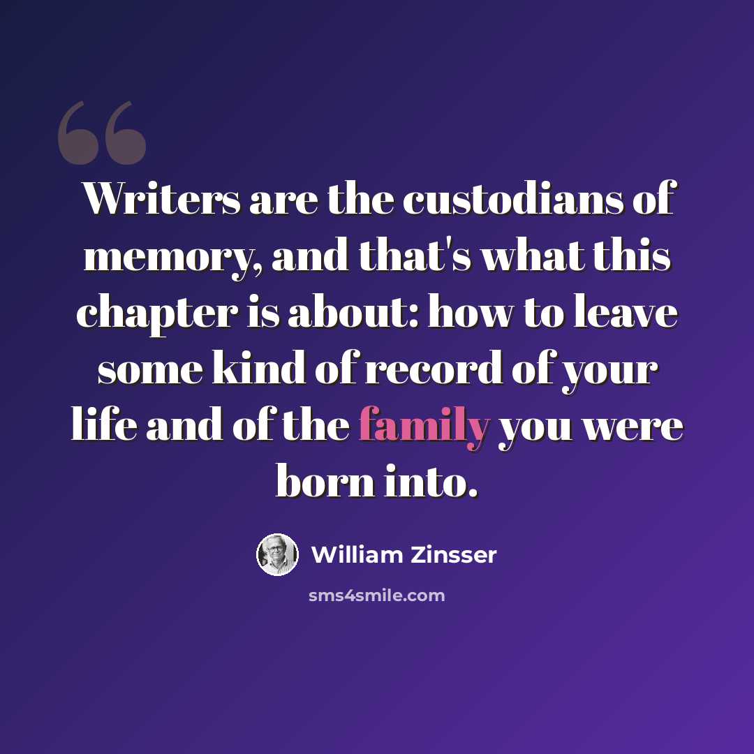 “Writers are the custodians of memory, and that's what this chapter is about: how to leave some kind of record of your life and of the family you were born into.” quote by William Zinsser