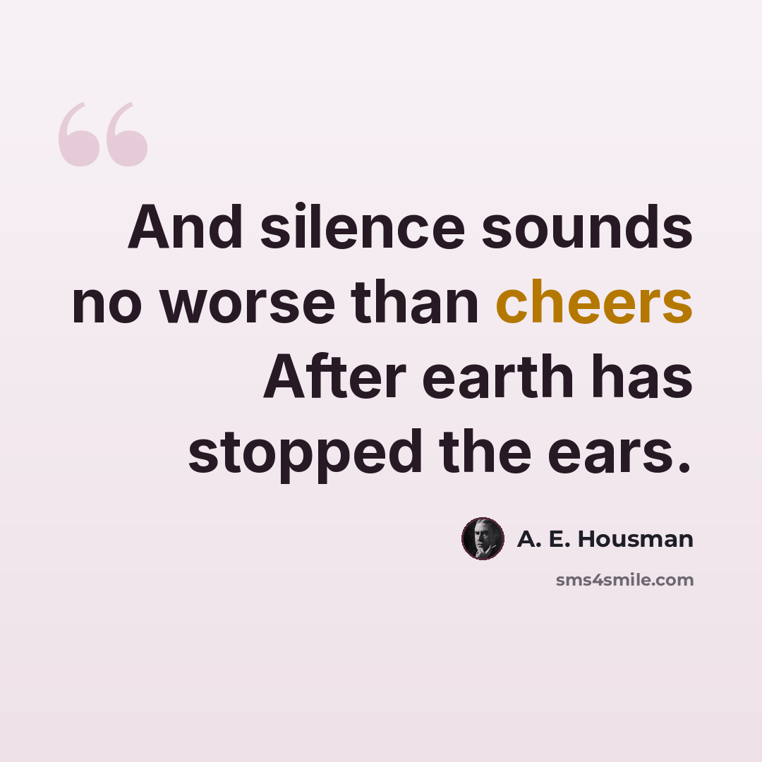 “And silence sounds no worse than cheers After earth has stopped the ears.” quote by A. E. Housman