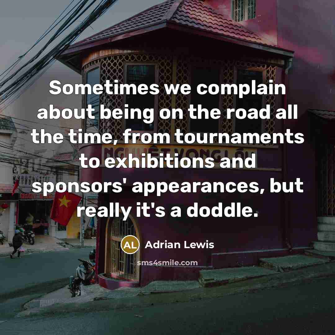 “Sometimes we complain about being on the road all the time, from tournaments to exhibitions and sponsors' appearances, but really it's a doddle.” quote by Adrian Lewis