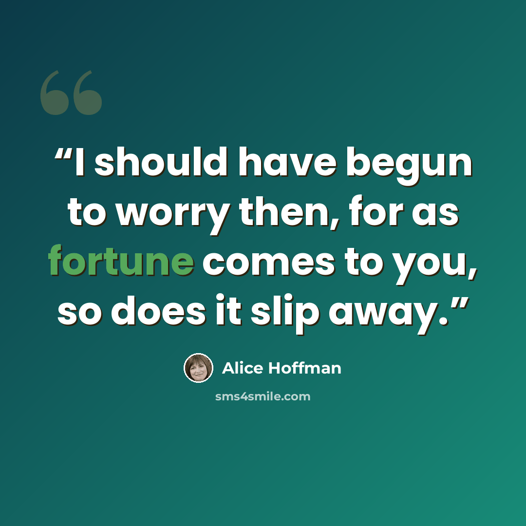 “I should have begun to worry then, for as fortune comes to you, so does it slip away.” quote by Alice Hoffman